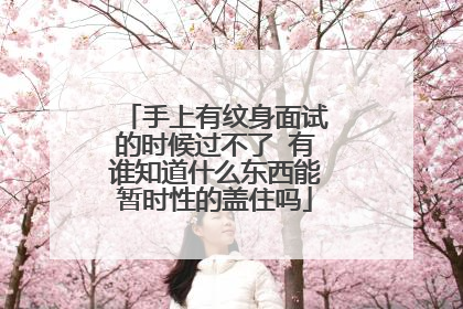 手上有纹身面试的时候过不了 有谁知道什么东西能暂时性的盖住吗