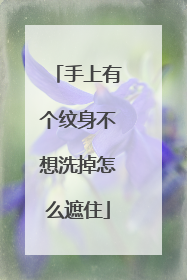 手上有个纹身不想洗掉怎么遮住