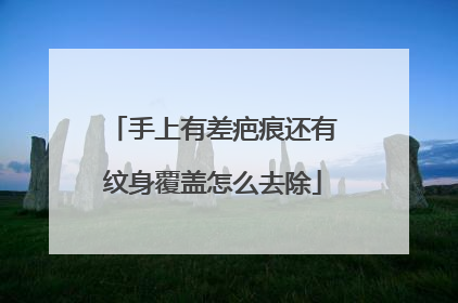 手上有差疤痕还有纹身覆盖怎么去除