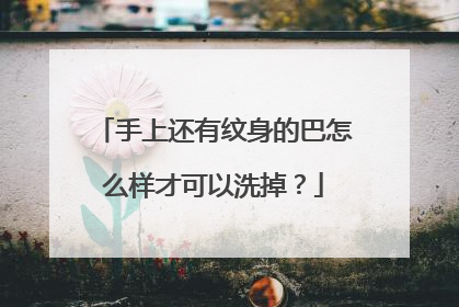 手上还有纹身的巴怎么样才可以洗掉？