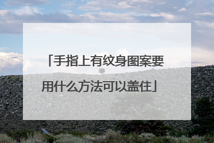 手指上有纹身图案要用什么方法可以盖住