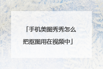 手机美图秀秀怎么把抠图用在视频中