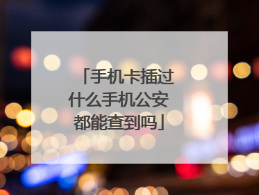 手机卡插过什么手机公安都能查到吗