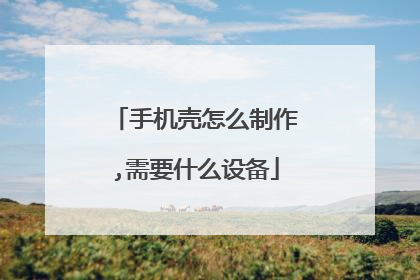 手机壳怎么制作,需要什么设备