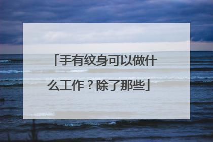 手有纹身可以做什么工作？除了那些