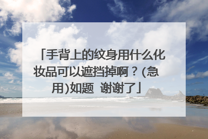 手背上的纹身用什么化妆品可以遮挡掉啊？(急用)如题 谢谢了