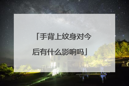 手背上纹身对今后有什么影响吗