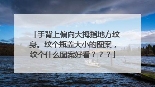 手背上偏向大拇指地方纹身。纹个瓶盖大小的图案,纹个什么图案好看???