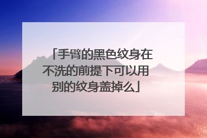 手臂的黑色纹身在不洗的前提下可以用别的纹身盖掉么