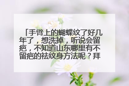 手臂上的蝴蝶纹了好几年了，想洗掉，听说会留疤，不知道山东哪里有不留疤的祛纹身方法呢？拜托了各位 谢