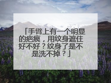 手臂上有一个明显的疤痕，用纹身遮住好不好？纹身了是不是洗不掉？