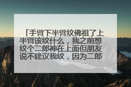 手臂下半臂纹佛祖了上半臂该纹什么，我之前想纹个二郎神在上面但朋友说不建议我纹，因为二郎神在佛祖头上