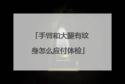 手臂和大腿有纹身怎么应付体检