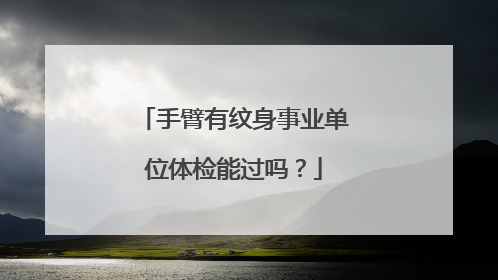 手臂有纹身事业单位体检能过吗？