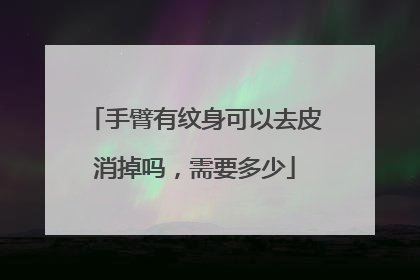 手臂有纹身可以去皮消掉吗，需要多少