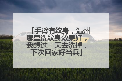 手臂有纹身，温州哪里洗纹身效果好，我想过二天去洗掉，下次回家好当兵