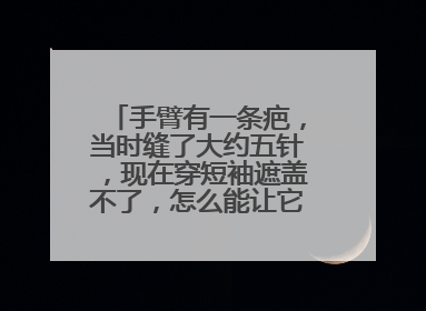 手臂有一条疤，当时缝了大约五针，现在穿短袖遮盖不了，怎么能让它不特别明显
