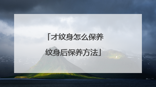 才纹身怎么保养 纹身后保养方法