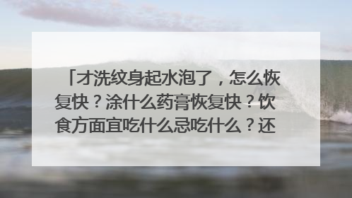 才洗纹身起水泡了，怎么恢复快？涂什么药膏恢复快？饮食方面宜吃什么忌吃什么？还有平时要注意什么？