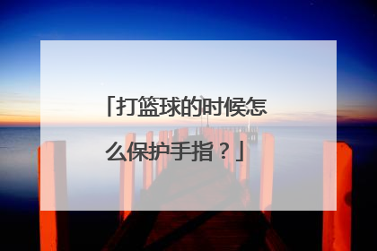 打篮球的时候怎么保护手指?