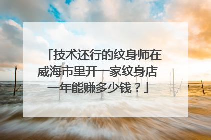 技术还行的纹身师在威海市里开一家纹身店一年能赚多少钱？