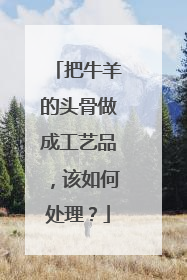 把牛羊的头骨做成工艺品，该如何处理？