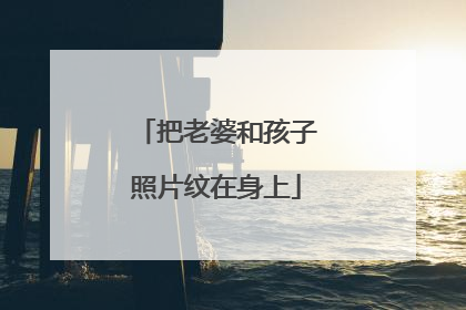 把老婆和孩子照片纹在身上