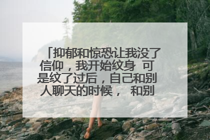 抑郁和惊恐让我没了信仰，我开始纹身 可是纹了过后，自己和别人聊天的时候， 和别人聊天，别人的眼神