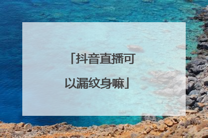 抖音直播可以漏纹身嘛