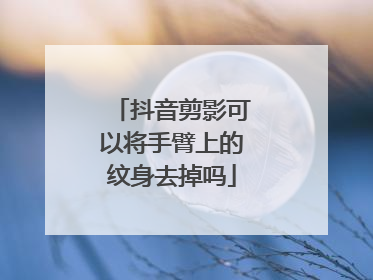 抖音剪影可以将手臂上的纹身去掉吗