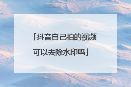 抖音自己拍的视频可以去除水印吗