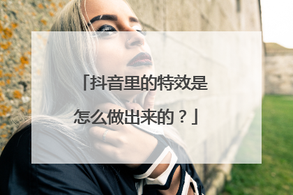 抖音里的特效是怎么做出来的?