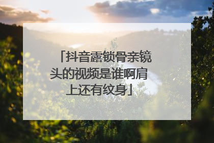 抖音露锁骨亲镜头的视频是谁啊肩上还有纹身