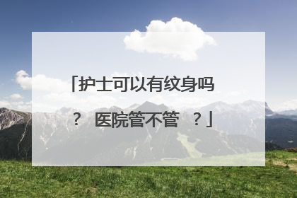 护士可以有纹身吗 ？ 医院管不管 ？