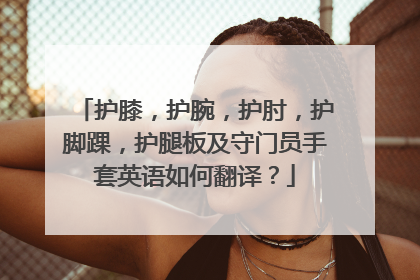 护膝，护腕，护肘，护脚踝，护腿板及守门员手套英语如何翻译？