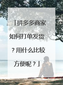 拼多多商家如何打单发货？用什么比较方便呢？