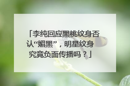 李纯回应黑桃纹身否认“媚黑”，明星纹身究竟负面传播吗？