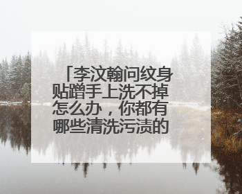 李汶翰问纹身贴蹭手上洗不掉怎么办，你都有哪些清洗污渍的小妙招？