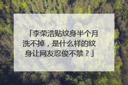 李荣浩贴纹身半个月洗不掉，是什么样的纹身让网友忍俊不禁？