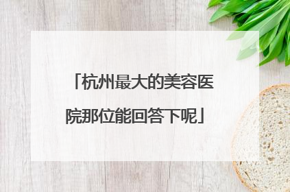 杭州最大的美容医院那位能回答下呢
