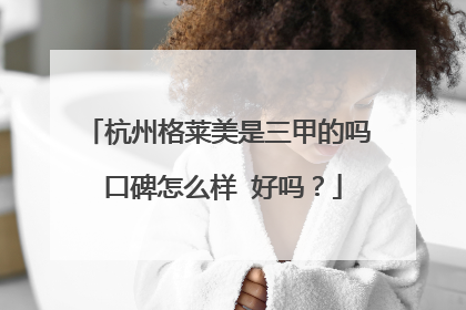 杭州格莱美是三甲的吗 口碑怎么样 好吗？