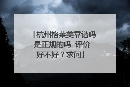 杭州格莱美靠谱吗 是正规的吗 评价好不好？求问