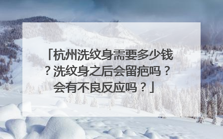 杭州洗纹身需要多少钱？洗纹身之后会留疤吗？会有不良反应吗？