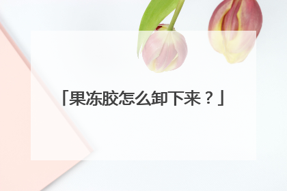 果冻胶怎么卸下来?