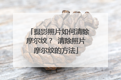 摄影照片如何清除摩尔纹？ 清除照片摩尔纹的方法