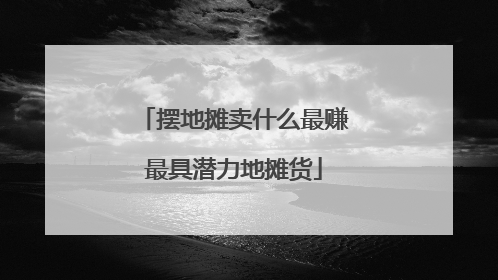 摆地摊卖什么最赚最具潜力地摊货