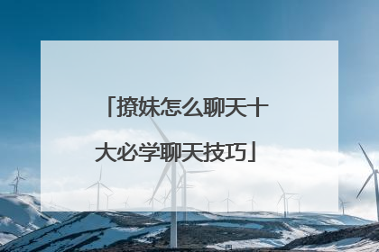 撩妹怎么聊天十大必学聊天技巧