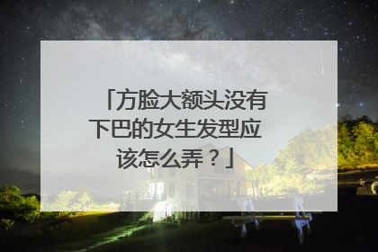 方脸大额头没有下巴的女生发型应该怎么弄？