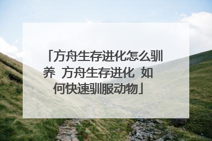 方舟生存进化怎么驯养 方舟生存进化 如何快速驯服动物