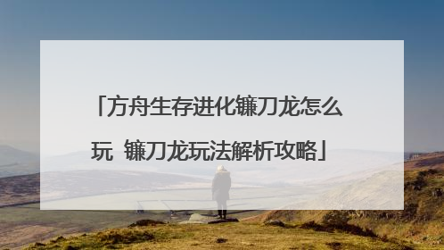 方舟生存进化镰刀龙怎么玩 镰刀龙玩法解析攻略